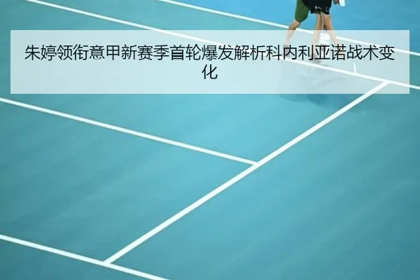 朱婷领衔意甲新赛季首轮爆发解析科内利亚诺战术变化