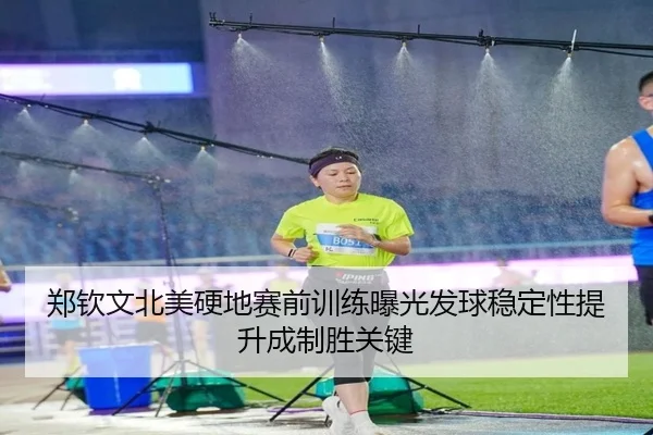 郑钦文北美硬地赛前训练曝光发球稳定性提升成制胜关键