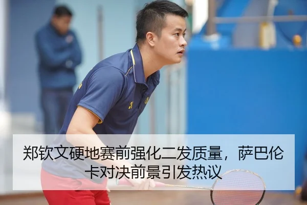 郑钦文硬地赛前强化二发质量，萨巴伦卡对决前景引发热议